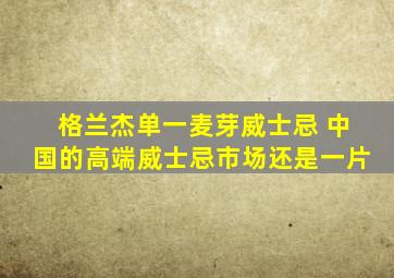 格兰杰单一麦芽威士忌 中国的高端威士忌市场还是一片